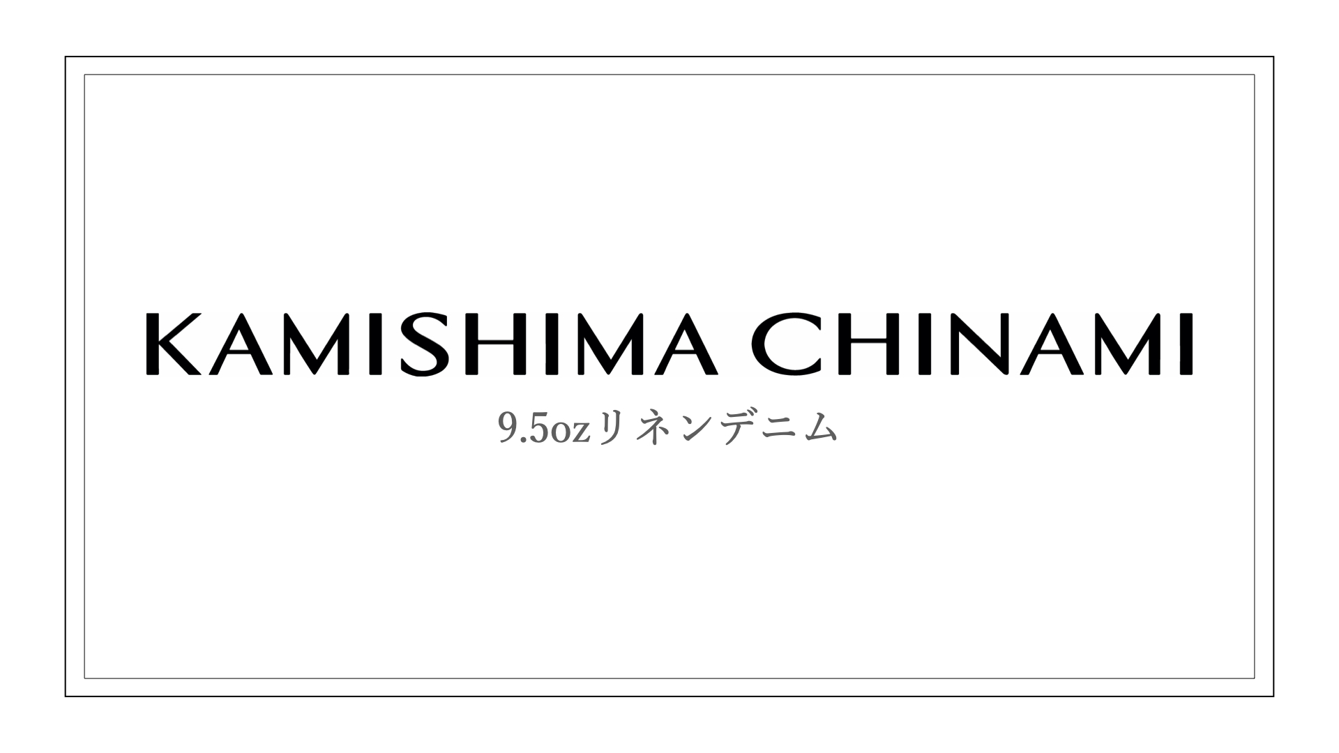KAMISHIMA CHINAMI 9.5ozリネンデニム